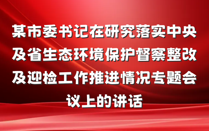 某市委书记在研究落实中央及省生态环境保护督察整改及迎检工作推进情况专题会议上的讲话