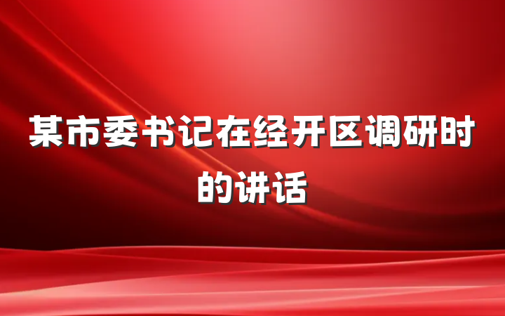 某市委书记在经开区调研时的讲话