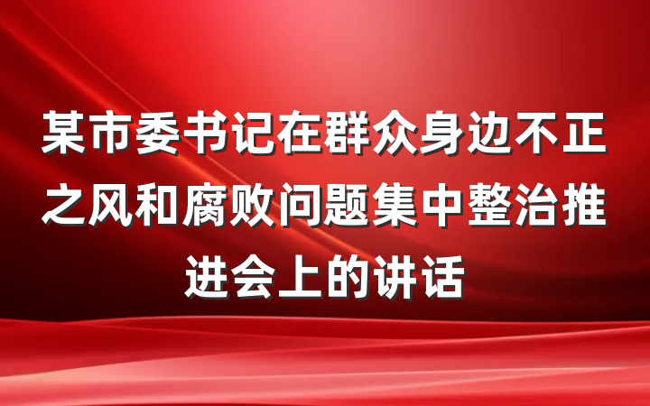 某市委书记在群众身边不正之风和腐败问题集中整治推进会上的讲话