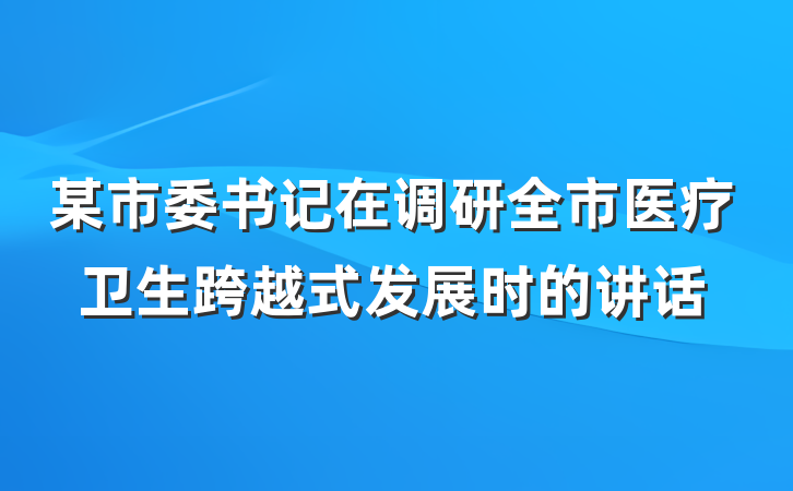 某市委书记在调研全市医疗卫生跨越式发展时的讲话