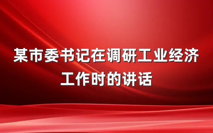 某市委书记在调研工业经济工作时的讲话