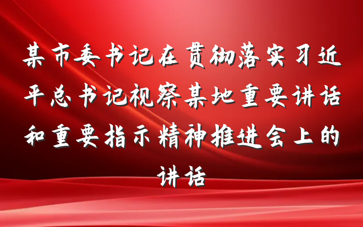 某市委书记在贯彻落实习近平总书记视察某地重要讲话和重要指示精神推进会上的讲话