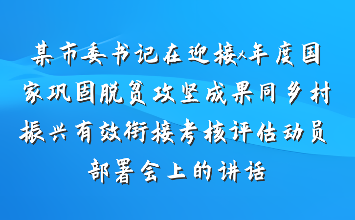 某市委书记在迎接x年度国家巩固脱贫攻坚成果同乡村振兴有效衔接考核评估动员部署会上的讲话