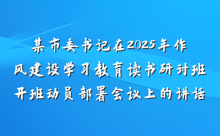 某市委书记在2025年作风建设学习教育读书研讨班开班动员部署会议上的讲话
