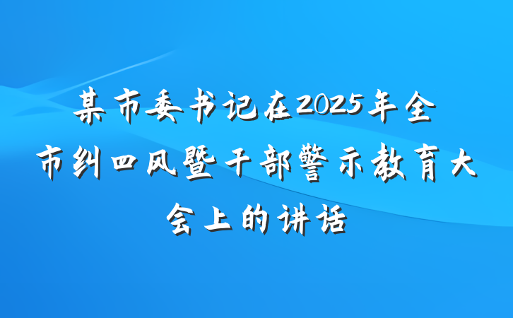 某市委书记在2025年全市纠四风暨干部警示教育大会上的讲话