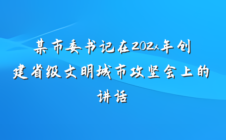某市委书记在202x年创建省级文明城市攻坚会上的讲话