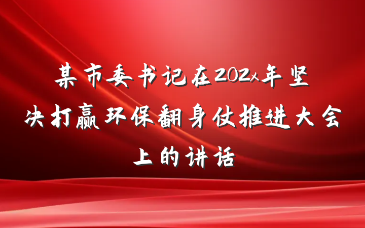 某市委书记在202x年坚决打赢环保翻身仗推进大会上的讲话