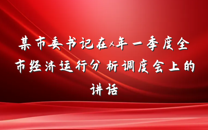 某市委书记在x年一季度全市经济运行分析调度会上的讲话