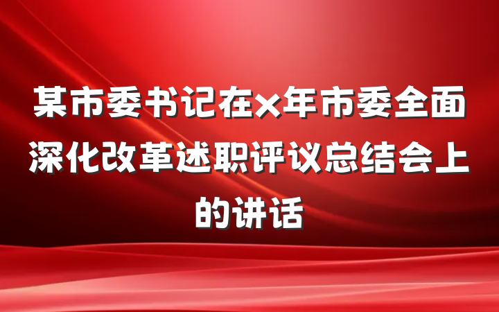 某市委书记在x年市委全面深化改革述职评议总结会上的讲话