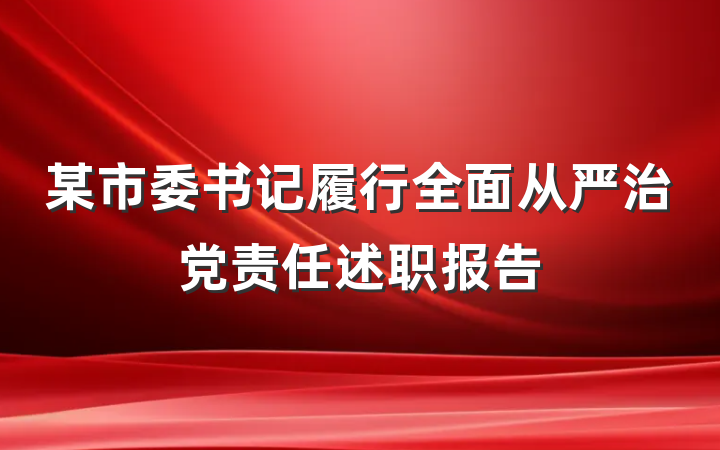 某市委书记履行全面从严治党责任述职报告