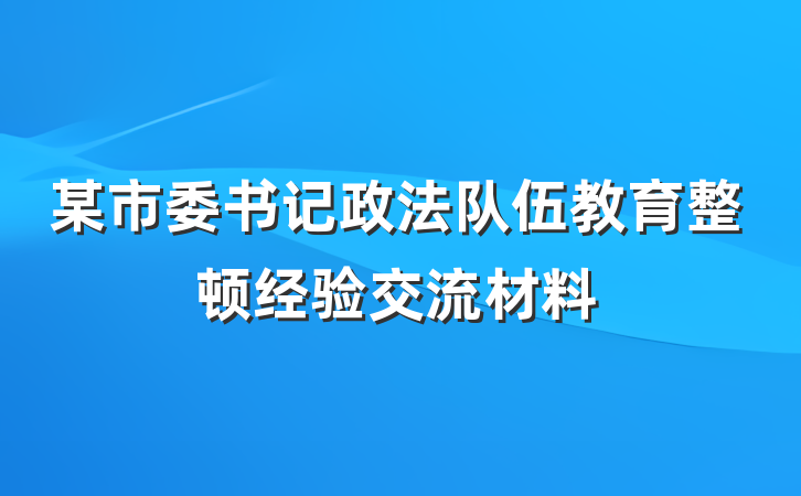 某市委书记政法队伍教育整顿经验交流材料