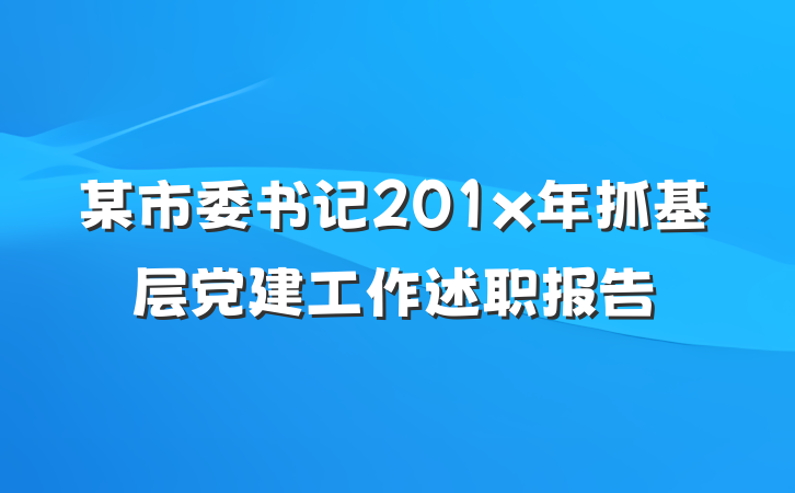某市委书记201x年抓基层党建工作述职报告