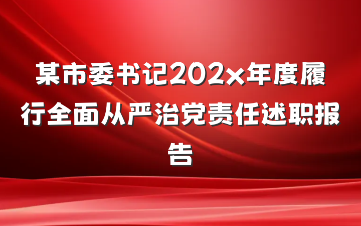 某市委书记202x年度履行全面从严治党责任述职报告