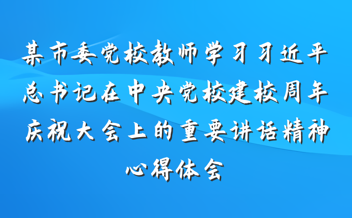 某市委党校教师学习习近平总书记在中央党校建校周年庆祝大会上的重要讲话精神心得体会