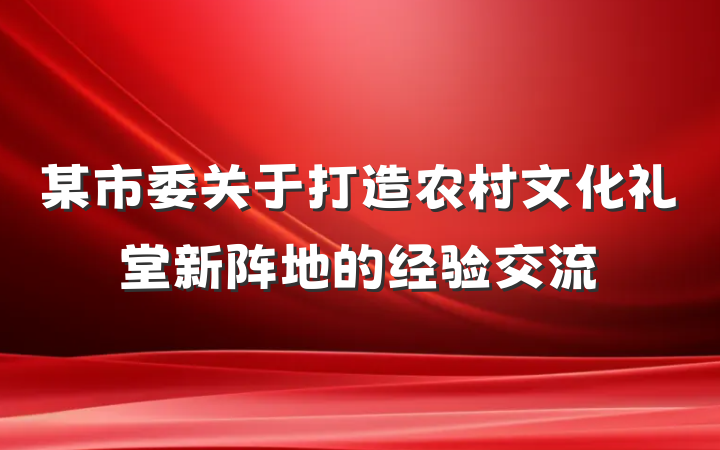 某市委关于打造农村文化礼堂新阵地的经验交流