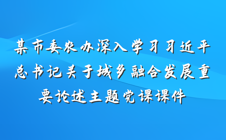 某市委农办深入学习习近平总书记关于城乡融合发展重要论述主题党课课件