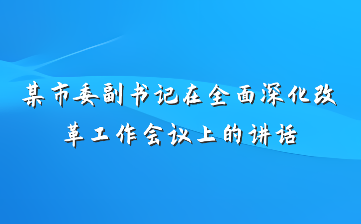 某市委副书记在全面深化改革工作会议上的讲话