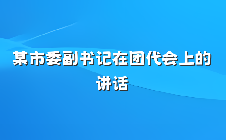 某市委副书记在团代会上的讲话