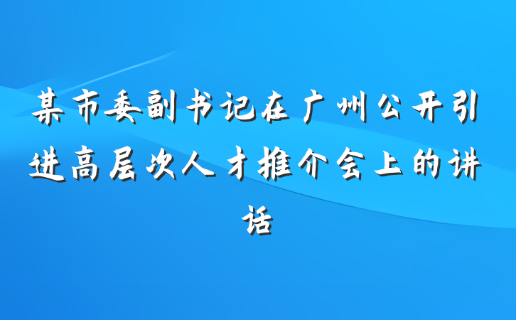 某市委副书记在广州公开引进高层次人才推介会上的讲话