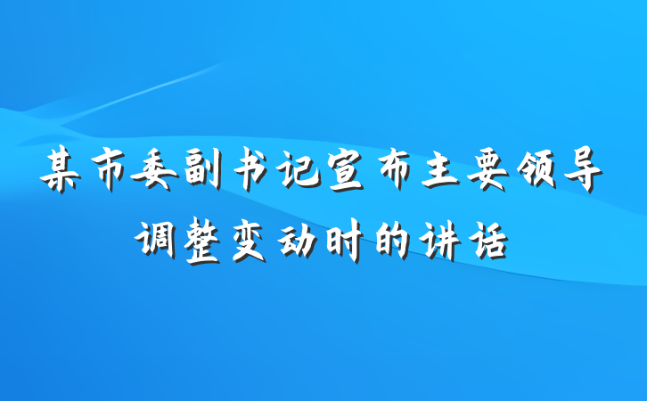 某市委副书记宣布主要领导调整变动时的讲话