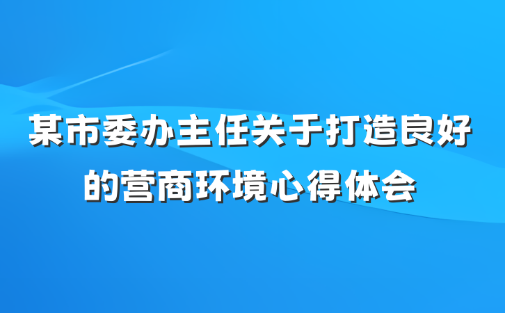 某市委办主任关于打造良好的营商环境心得体会