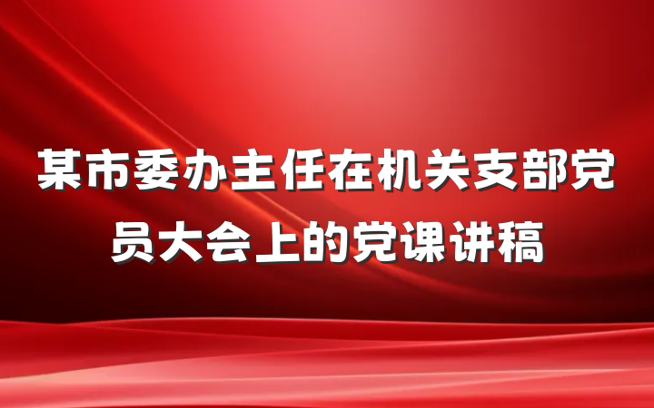 某市委办主任在机关支部党员大会上的党课讲稿