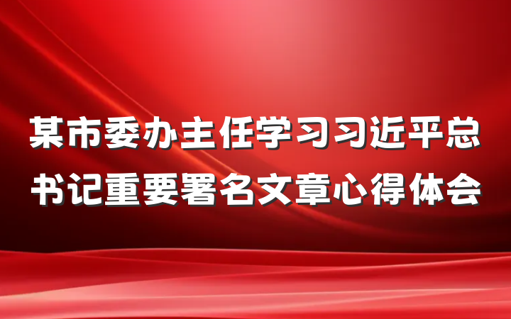 某市委办主任学习习近平总书记重要署名文章心得体会