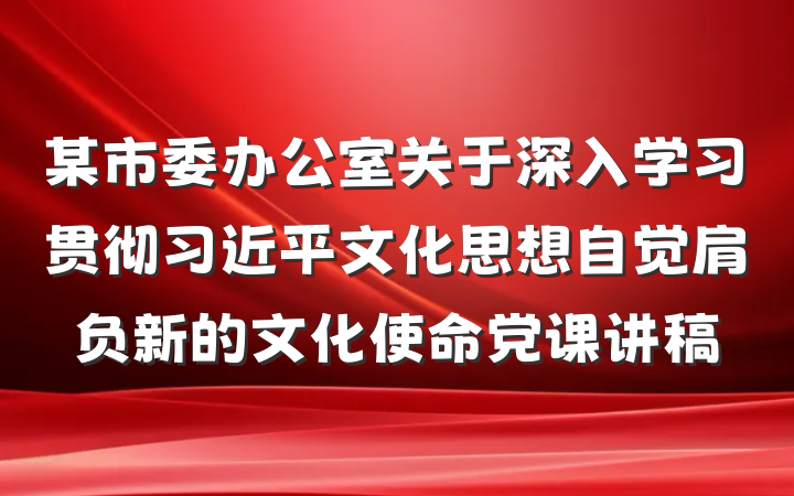 某市委办公室关于深入学习贯彻习近平文化思想自觉肩负新的文化使命党课讲稿