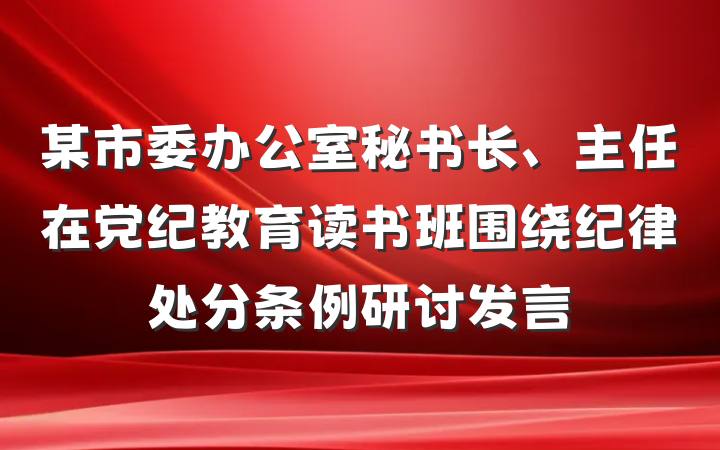 某市委办公室秘书长、主任在党纪教育读书班围绕纪律处分条例研讨发言