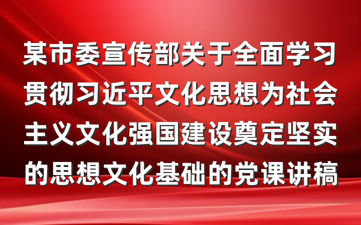 某市委宣传部关于全面学习贯彻习近平文化思想为社会主义文化强国建设奠定坚实的思想文化基础的党课讲稿