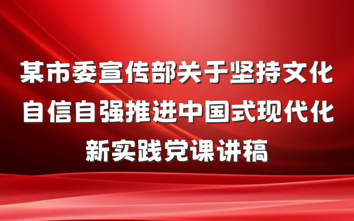 某市委宣传部关于坚持文化自信自强推进中国式现代化新实践党课讲稿