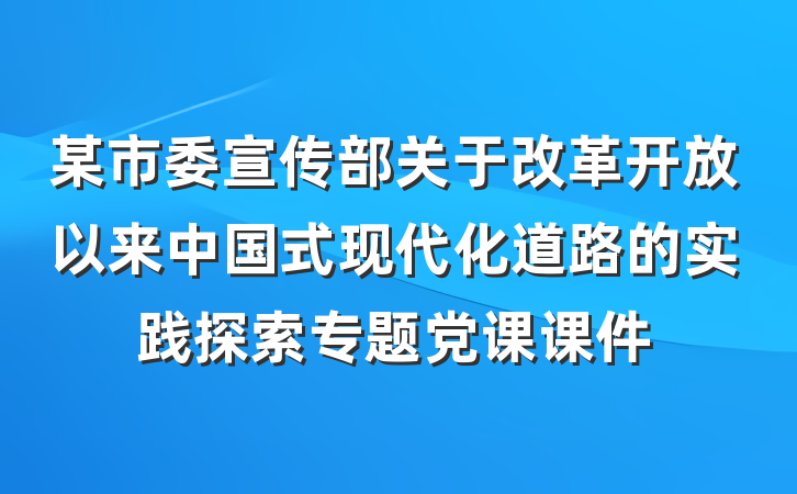 某市委宣传部关于改革开放以来中国式现代化道路的实践探索专题党课课件