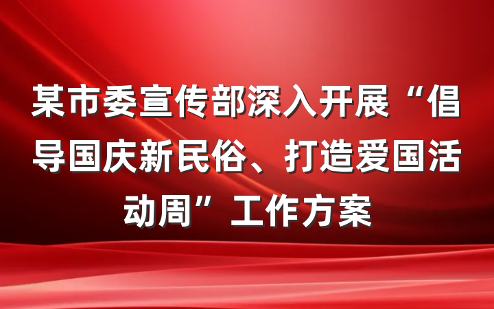 某市委宣传部深入开展“倡导国庆新民俗、打造爱国活动周”工作方案