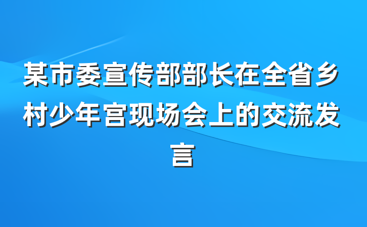 某市委宣传部部长在全省乡村少年宫现场会上的交流发言