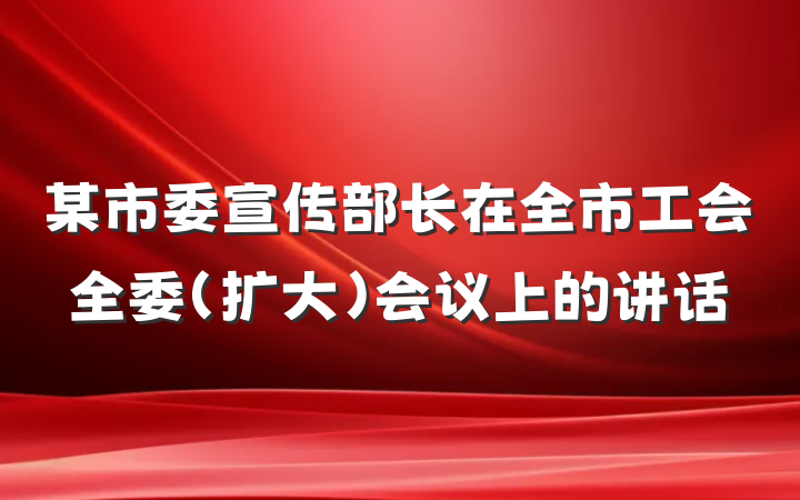 某市委宣传部长在全市工会全委（扩大）会议上的讲话