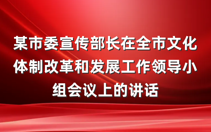 某市委宣传部长在全市文化体制改革和发展工作领导小组会议上的讲话