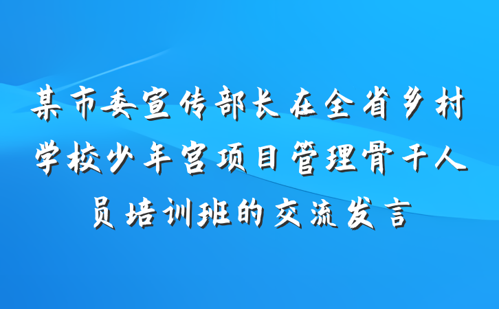 某市委宣传部长在全省乡村学校少年宫项目管理骨干人员培训班的交流发言