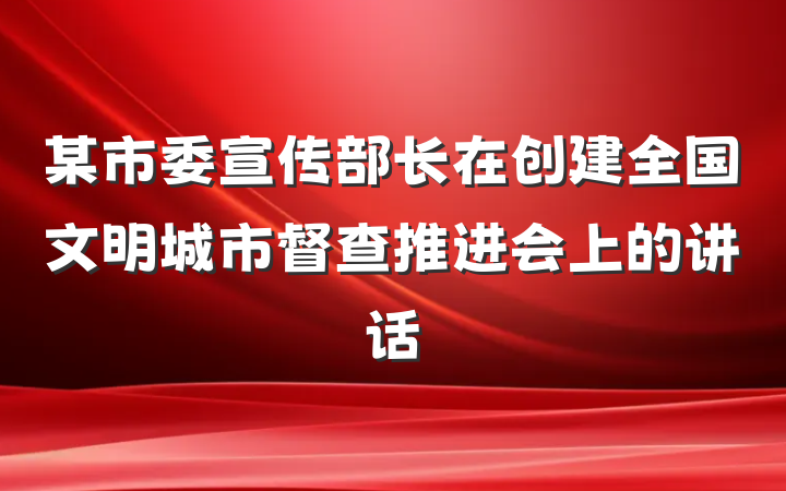 某市委宣传部长在创建全国文明城市督查推进会上的讲话