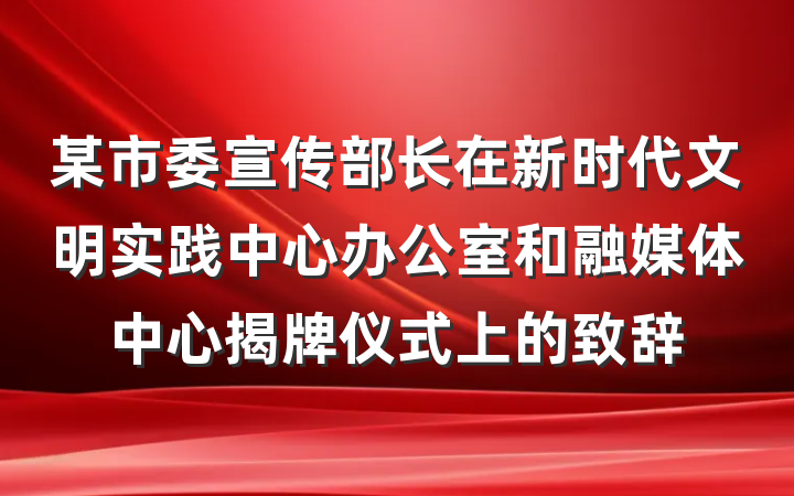 某市委宣传部长在新时代文明实践中心办公室和融媒体中心揭牌仪式上的致辞
