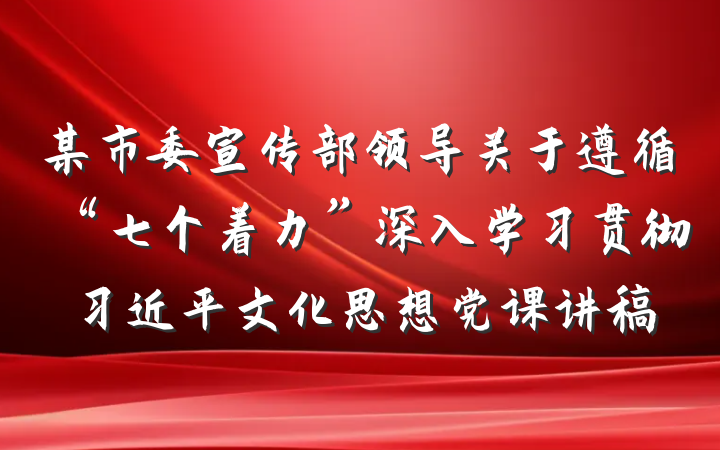 某市委宣传部领导关于遵循“七个着力”深入学习贯彻习近平文化思想党课讲稿