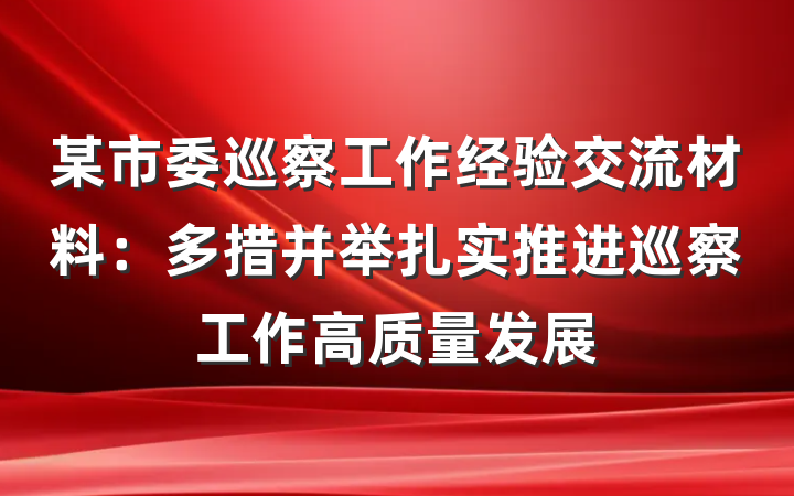某市委巡察工作经验交流材料：多措并举扎实推进巡察工作高质量发展