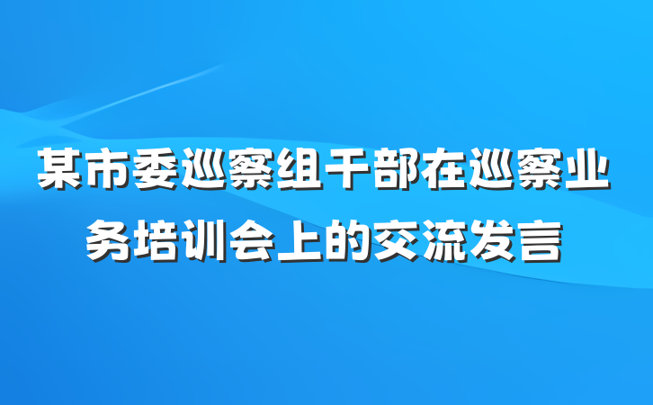 某市委巡察组干部在巡察业务培训会上的交流发言