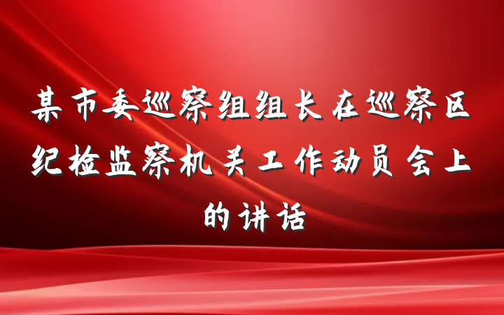 某市委巡察组组长在巡察区纪检监察机关工作动员会上的讲话