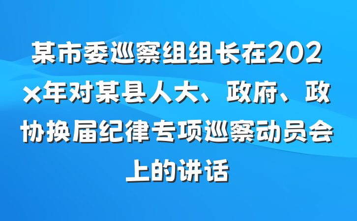 某市委巡察组组长在202x年对某县人大、政府、政协换届纪律专项巡察动员会上的讲话