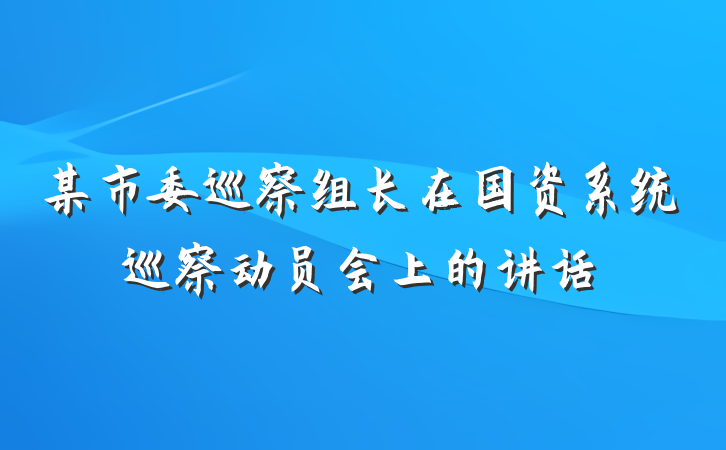 某市委巡察组长在国资系统巡察动员会上的讲话