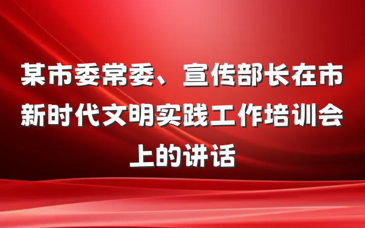 某市委常委、宣传部长在市新时代文明实践工作培训会上的讲话