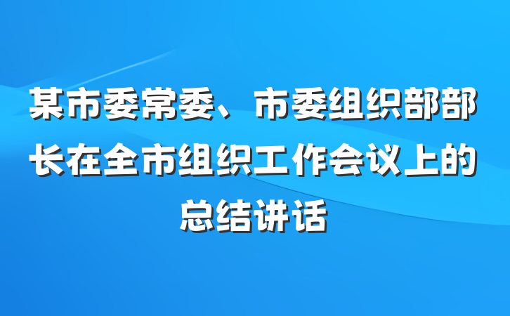 某市委常委、市委组织部部长在全市组织工作会议上的总结讲话
