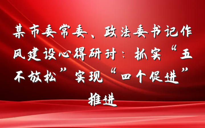 某市委常委、政法委书记作风建设心得研讨：抓实“五不放松”实现“四个促进”推进