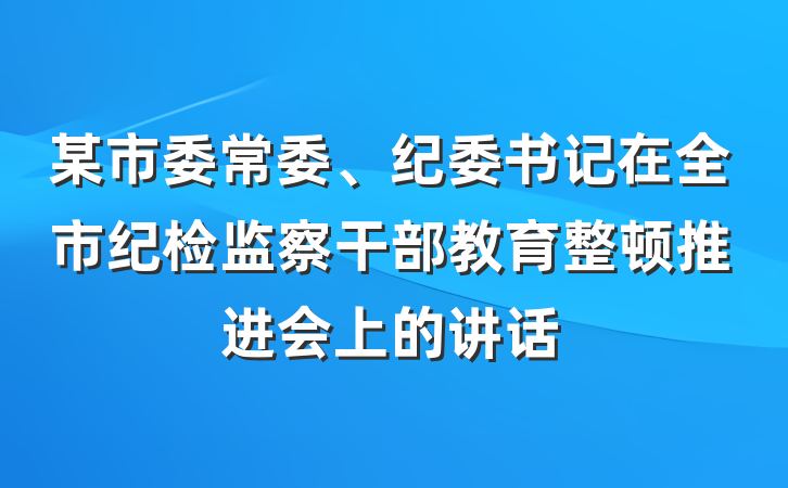 某市委常委、纪委书记在全市纪检监察干部教育整顿推进会上的讲话
