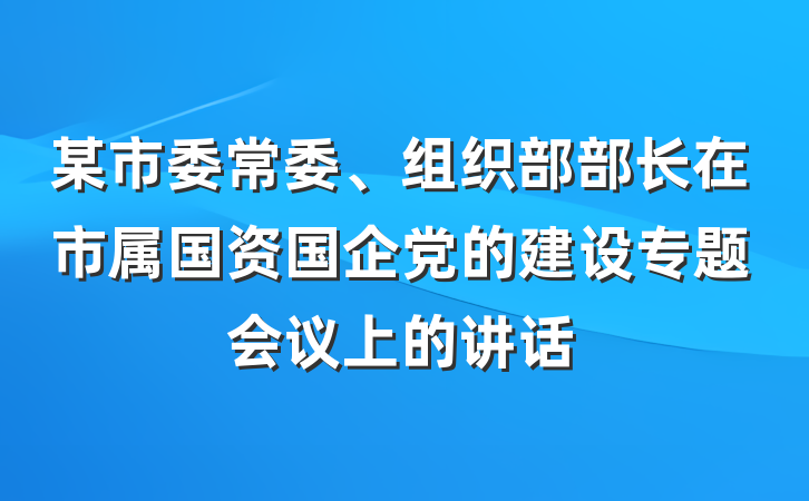 某市委常委、组织部部长在市属国资国企党的建设专题会议上的讲话